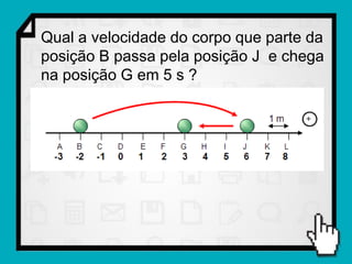 Qual a velocidade do corpo que parte da
posição B passa pela posição J e chega
na posição G em 5 s ?
 