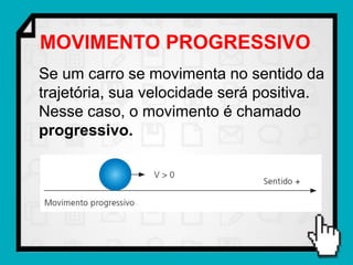 MOVIMENTO PROGRESSIVO
Se um carro se movimenta no sentido da
trajetória, sua velocidade será positiva.
Nesse caso, o movimento é chamado
progressivo.
 