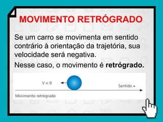 MOVIMENTO RETRÓGRADO
Se um carro se movimenta em sentido
contrário à orientação da trajetória, sua
velocidade será negativa.
Nesse caso, o movimento é retrógrado.
 