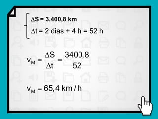 S = 3.400,8 km
 t = 2 dias + 4 h = 52 h


     S 3400,8
vM     
     t   52

v M  65,4 km / h
 