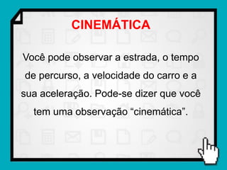 CINEMÁTICA

Você pode observar a estrada, o tempo
de percurso, a velocidade do carro e a
sua aceleração. Pode-se dizer que você
  tem uma observação “cinemática”.
 