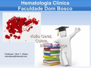 Hematologia Clínica
              Faculdade Dom Bosco




                            Visão Geral,
                               Coleta,
                                 Biossegurança
Professor: Vitor Y. Obara
vitorobara@hotmail.com
 