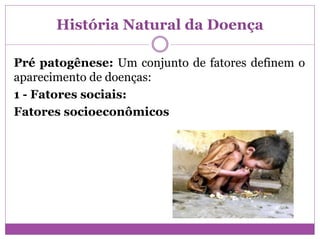 História Natural da Doença
Pré patogênese: Um conjunto de fatores definem o
aparecimento de doenças:
1 - Fatores sociais:
Fatores socioeconômicos
 