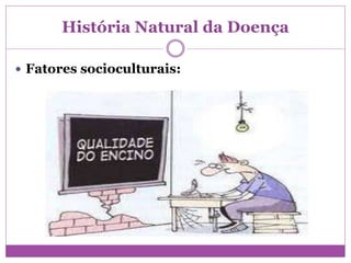 História Natural da Doença
 Fatores socioculturais:
 