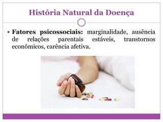 História Natural da Doença
 Fatores psicossociais: marginalidade, ausência
de relações parentais estáveis, transtornos
econômicos, carência afetiva.
 