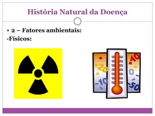 História Natural da Doença
 2 – Fatores ambientais:
-Físicos:
 