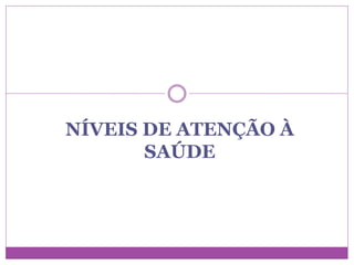 NÍVEIS DE ATENÇÃO À
SAÚDE
 