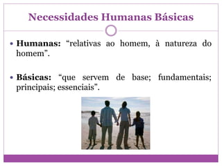 Necessidades Humanas Básicas
 Humanas: “relativas ao homem, à natureza do
homem”.
 Básicas: “que servem de base; fundamentais;
principais; essenciais”.
 