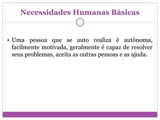 Necessidades Humanas Básicas
 Uma pessoa que se auto realiza é autônoma,
facilmente motivada, geralmente é capaz de resolver
seus problemas, aceita as outras pessoas e as ajuda.
 