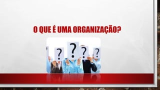 O QUE É UMA ORGANIZAÇÃO?
 