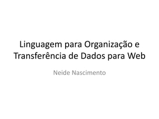 Linguagem para Organização e
Transferência de Dados para Web
Neide Nascimento
 