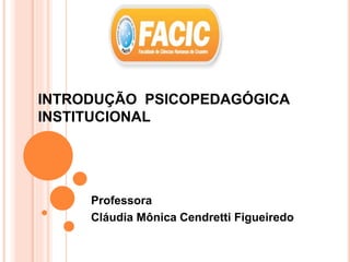 INTRODUÇÃO PSICOPEDAGÓGICA
INSTITUCIONAL
Professora
Cláudia Mônica Cendretti Figueiredo
 