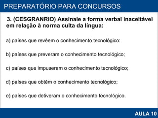 3. (CESGRANRIO) Assinale a forma verbal inaceitável em relação à norma culta da língua: a) países que revêem o conhecimento tecnológico: b) países que preveram o conhecimento tecnológico; c) países que impuseram o conhecimento tecnológico;  d) países que obtêm o conhecimento tecnológico; e) países que detiveram o conhecimento tecnológico.   PROAB 2010 PREPARATÓRIO PARA CONCURSOS AULA 10 