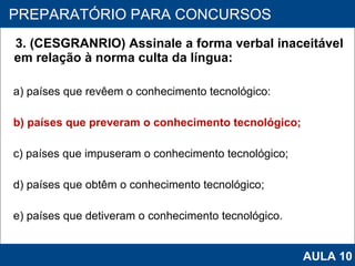 3. (CESGRANRIO) Assinale a forma verbal inaceitável em relação à norma culta da língua: a) países que revêem o conhecimento tecnológico: b) países que preveram o conhecimento tecnológico; c) países que impuseram o conhecimento tecnológico;  d) países que obtêm o conhecimento tecnológico; e) países que detiveram o conhecimento tecnológico.   PROAB 2010 PREPARATÓRIO PARA CONCURSOS AULA 10 
