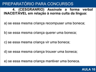 4. (CESGRANRIO) Assinale a forma verbal INACEITÁVEL em relação à norma culta da língua: a) se essa mesma criança recompuser uma boneca; b) se essa mesma criança querer uma boneca; c) se essa mesma criança vir uma boneca; d) se essa mesma criança trouxer uma boneca; e) se essa mesma criança mantiver uma boneca.   PROAB 2010 PREPARATÓRIO PARA CONCURSOS AULA 10 