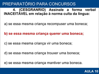 4. (CESGRANRIO) Assinale a forma verbal INACEITÁVEL em relação à norma culta da língua: a) se essa mesma criança recompuser uma boneca; b) se essa mesma criança querer uma boneca; c) se essa mesma criança vir uma boneca; d) se essa mesma criança trouxer uma boneca; e) se essa mesma criança mantiver uma boneca.   PROAB 2010 PREPARATÓRIO PARA CONCURSOS AULA 10 