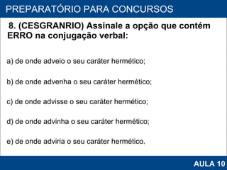 8. (CESGRANRIO) Assinale a opção que contém ERRO na conjugação verbal: a) de onde adveio o seu caráter hermético; b) de onde advenha o seu caráter hermético; c) de onde advisse o seu caráter hermético; d) de onde advinha o seu caráter hermético; e) de onde adviria o seu caráter hermético.   PROAB 2010 PREPARATÓRIO PARA CONCURSOS AULA 10 