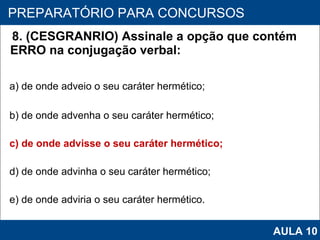 8. (CESGRANRIO) Assinale a opção que contém ERRO na conjugação verbal: a) de onde adveio o seu caráter hermético; b) de onde advenha o seu caráter hermético; c) de onde advisse o seu caráter hermético; d) de onde advinha o seu caráter hermético; e) de onde adviria o seu caráter hermético.   PROAB 2010 PREPARATÓRIO PARA CONCURSOS AULA 10 