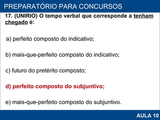 17. (UNIRIO) O tempo verbal que corresponde a  tenham chegado  é: a) perfeito composto do indicativo; b) mais-que-perfeito composto do indicativo; c) futuro do pretérito composto; d) perfeito composto do subjuntivo;  e) mais‑que‑perfeito composto do subjuntivo.   PROAB 2010 PREPARATÓRIO PARA CONCURSOS AULA 10 