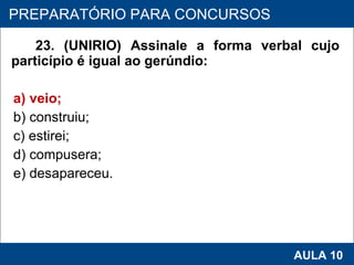 23. (UNIRIO) Assinale a forma verbal cujo particípio é igual ao gerúndio: a) veio; b) construiu; c) estirei; d) compusera; e) desapareceu.   PROAB 2010 AULA 10 PREPARATÓRIO PARA CONCURSOS 