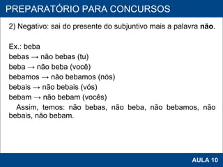 2) Negativo: sai do presente do subjuntivo mais a palavra  não . Ex.: beba bebas -> não bebas (tu) beba -> não beba (você) bebamos -> não bebamos (nós) bebais -> não bebais (vós) bebam -> não bebam (vocês) Assim, temos: não bebas, não beba, não bebamos, não bebais, não bebam.   PROAB 2010 AULA 10 PREPARATÓRIO PARA CONCURSOS 