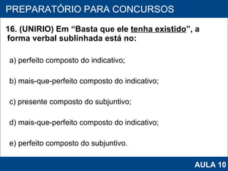 16. (UNIRIO) Em “Basta que ele  tenha existido ”, a forma verbal sublinhada está no: a) perfeito composto do indicativo; b) mais-que-perfeito composto do indicativo; c) presente composto do subjuntivo; d) mais‑que‑perfeito composto do indicativo; e) perfeito composto do subjuntivo.   PROAB 2010 PREPARATÓRIO PARA CONCURSOS AULA 10 