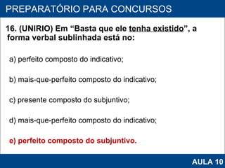 16. (UNIRIO) Em “Basta que ele  tenha existido ”, a forma verbal sublinhada está no: a) perfeito composto do indicativo; b) mais-que-perfeito composto do indicativo; c) presente composto do subjuntivo; d) mais‑que‑perfeito composto do indicativo; e) perfeito composto do subjuntivo.   PROAB 2010 PREPARATÓRIO PARA CONCURSOS AULA 10 