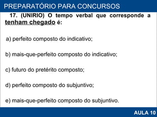 17. (UNIRIO) O tempo verbal que corresponde a  tenham chegado   é: a) perfeito composto do indicativo; b) mais-que-perfeito composto do indicativo; c) futuro do pretérito composto; d) perfeito composto do subjuntivo;  e) mais‑que‑perfeito composto do subjuntivo.   PROAB 2010 PREPARATÓRIO PARA CONCURSOS AULA 10 