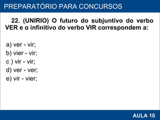 22. (UNIRIO) O futuro do subjuntivo do verbo VER e o infinitivo do verbo VIR correspondem a: a) ver ‑ vir; b) vier ‑ vir; c ) vir ‑ vir; d) ver ‑ ver; e) vir ‑ vier;   PROAB 2010 AULA 10 PREPARATÓRIO PARA CONCURSOS 
