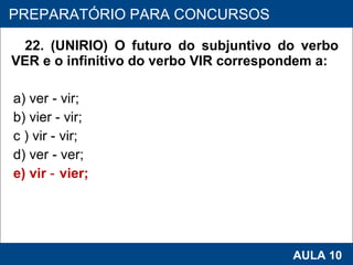 22. (UNIRIO) O futuro do subjuntivo do verbo VER e o infinitivo do verbo VIR correspondem a: a) ver ‑ vir; b) vier ‑ vir; c ) vir ‑ vir; d) ver ‑ ver; e) vir ‑ vier;   PROAB 2010 AULA 10 PREPARATÓRIO PARA CONCURSOS 