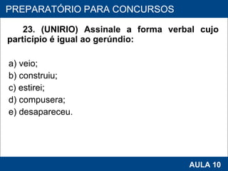 23. (UNIRIO) Assinale a forma verbal cujo particípio é igual ao gerúndio: a) veio; b) construiu; c) estirei; d) compusera; e) desapareceu.   PROAB 2010 AULA 10 PREPARATÓRIO PARA CONCURSOS 