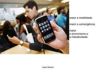 maior a mobilidade

                 maior a convergência

                 maior
                 o sincronismo e
                 a interatividade




Izabel Meister
 