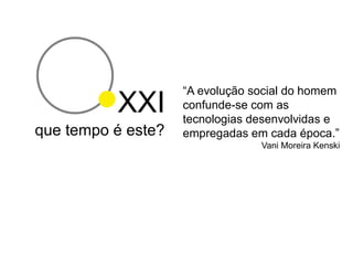 “A evolução social do homem
          XXI       confunde-se com as
                    tecnologias desenvolvidas e
que tempo é este?   empregadas em cada época.”
                                 Vani Moreira Kenski
 