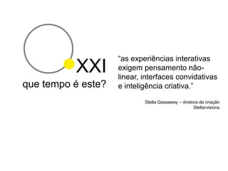 “as experiências interativas
          XXI       exigem pensamento não-
                    linear, interfaces convidativas
que tempo é este?   e inteligência criativa.”
                            Stella Gassaway – diretora de criação
                                                    Stellarvisions
 