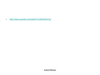 •   http://www.youtube.com/watch?v=UI2m5knVrvg




                                      Izabel Meister
 