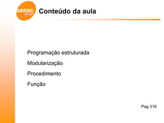Conteúdo da aula




Programação estruturada
Modularização
Procedimento
Função



                          Pag 319
 