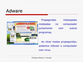 Adware
                      Propagandas             indesejadas
                  instaladas           no     computador
                  juntamente                com    outros
                  programas.



                      Ao clicar nestas propagandas,
                  podemos infectar o computador
                  com vírus.


         Professor Mateus C. Peinado
 