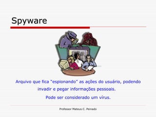 Spyware




Arquivo que fica “espionando” as ações do usuário, podendo
          invadir e pegar informações pessoais.

             Pode ser considerado um vírus.

                    Professor Mateus C. Peinado
 