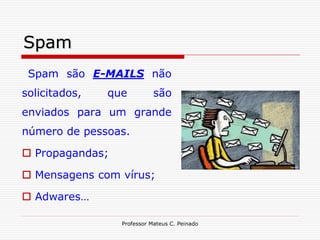 Spam
 Spam são E-MAILS não
solicitados,   que          são
enviados para um grande
número de pessoas.

 Propagandas;

 Mensagens com vírus;

 Adwares…

                 Professor Mateus C. Peinado
 