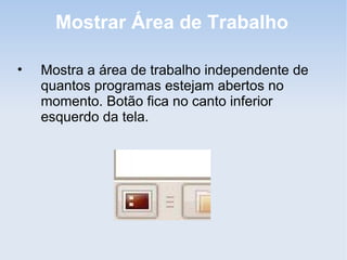 Mostrar Área de Trabalho

•   Mostra a área de trabalho independente de
    quantos programas estejam abertos no
    momento. Botão fica no canto inferior
    esquerdo da tela.
 