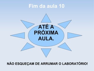 Fim da aula 10


             ATÉ A
            PRÓXIMA
             AULA.



NÃO ESQUEÇAM DE ARRUMAR O LABORATÓRIO!
 