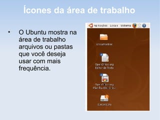 Ícones da área de trabalho

•   O Ubuntu mostra na
    área de trabalho
    arquivos ou pastas
    que você deseja
    usar com mais
    frequência.
 