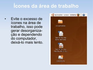 Ícones da área de trabalho

•   Evite o excesso de
    ícones na área de
    trabalho, isso pode
    gerar desorganiza-
    ção e dependendo
    do computador,
    deixá-lo mais lento.
 