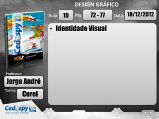 Aula: Pág: Data:
Turma:
DESIGN GRÁFICO
Professor:
• Identidade Visual
10
Jorge André
10/12/2012
Corel
72 - 77
 