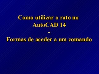 Como utilizar o rato noComo utilizar o rato no
AutoCAD 14AutoCAD 14
--
Formas de aceder a um comandoFormas de aceder a um comando
 