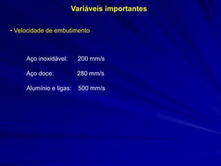 Variáveis importantes
• Velocidade de embutimento

Aço inoxidável:

200 mm/s

Aço doce:

280 mm/s

Alumínio e ligas:

500 mm/s

 