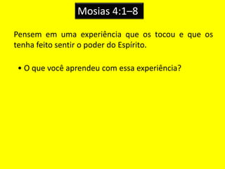 Mosias 4:1–8
Pensem em uma experiência que os tocou e que os
tenha feito sentir o poder do Espírito.
• O que você aprendeu com essa experiência?
 