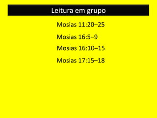 Leitura em grupo
Mosias 11:20–25
Mosias 16:5–9
Mosias 16:10–15
Mosias 17:15–18
 