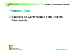 Próxima Aula
Equação da Continuidade para Regime
Permanente.
Aula 10 Prof. MSc. Luiz Eduardo Miranda J. Rodrigues
Mecânica dos Fluidos
 