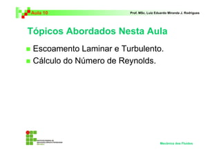 Tópicos Abordados Nesta Aula
Escoamento Laminar e Turbulento.
Cálculo do Número de Reynolds.
Aula 10 Prof. MSc. Luiz Eduardo Miranda J. Rodrigues
Mecânica dos Fluidos
 